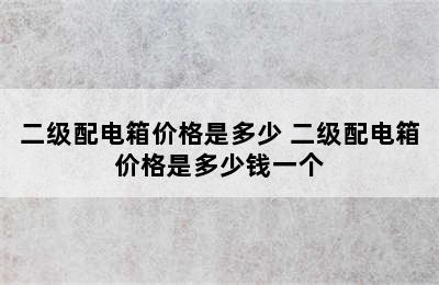 二级配电箱价格是多少 二级配电箱价格是多少钱一个